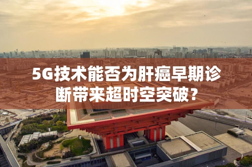 5G技术能否为肝癌早期诊断带来超时空突破？