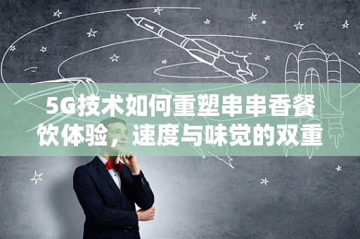5G技术如何重塑串串香餐饮体验，速度与味觉的双重盛宴？
