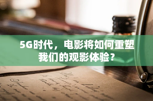 5G时代，电影将如何重塑我们的观影体验？