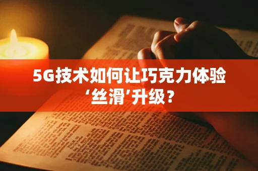 5G技术如何让巧克力体验‘丝滑’升级？