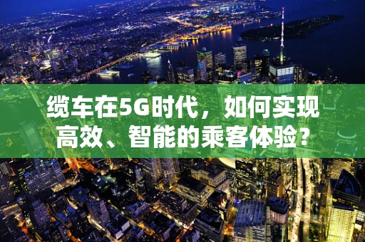 缆车在5G时代，如何实现高效、智能的乘客体验？