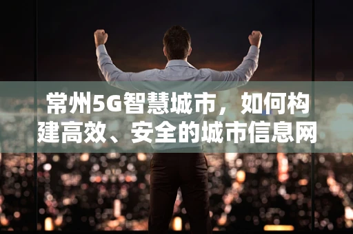 常州5G智慧城市，如何构建高效、安全的城市信息网络？