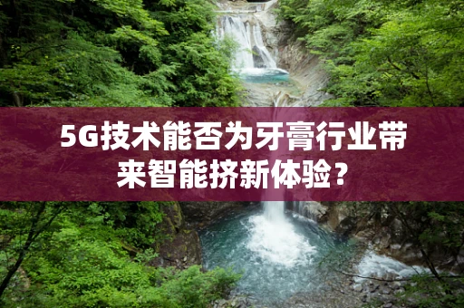 5G技术能否为牙膏行业带来智能挤新体验？