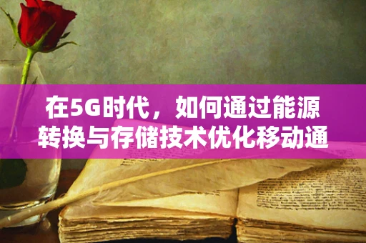 在5G时代，如何通过能源转换与存储技术优化移动通信网络的能源效率？