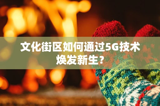 文化街区如何通过5G技术焕发新生？