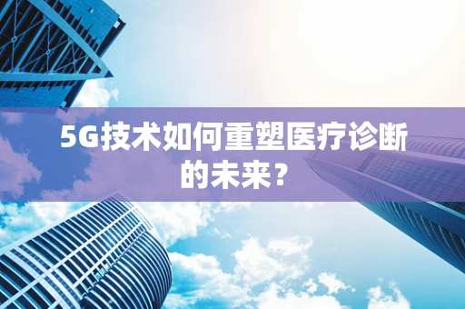 5G技术如何重塑医疗诊断的未来？