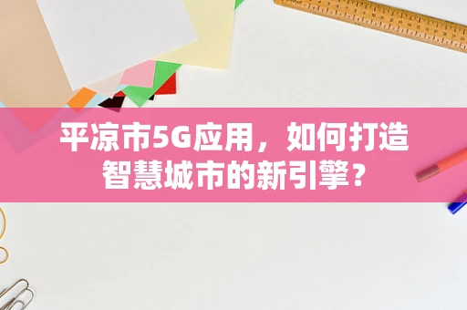 平凉市5G应用，如何打造智慧城市的新引擎？