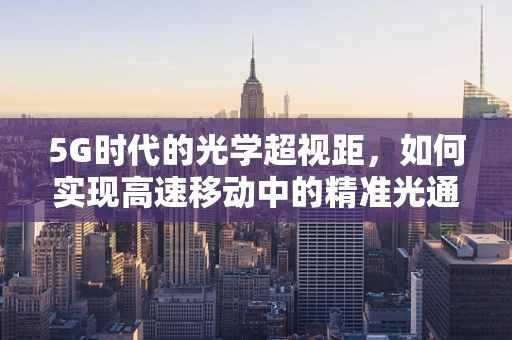 5G时代的光学超视距，如何实现高速移动中的精准光通信？