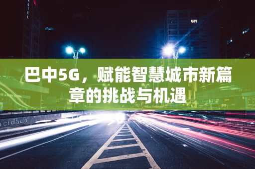 巴中5G，赋能智慧城市新篇章的挑战与机遇