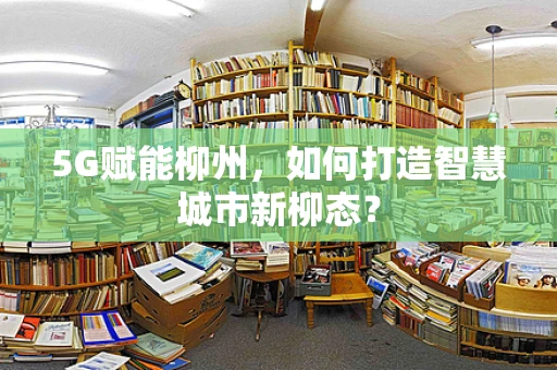 5G赋能柳州，如何打造智慧城市新柳态？
