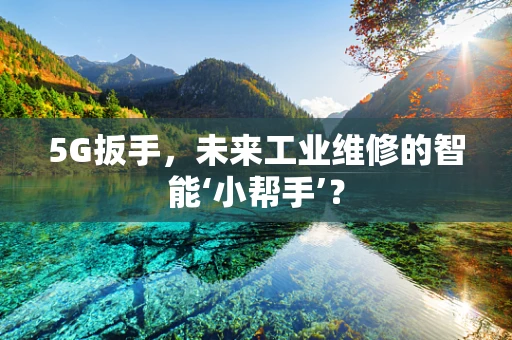 5G扳手，未来工业维修的智能‘小帮手’？