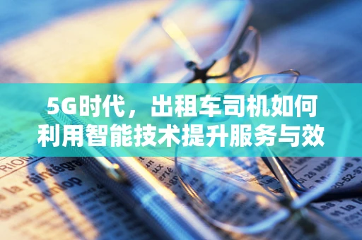 5G时代，出租车司机如何利用智能技术提升服务与效率？