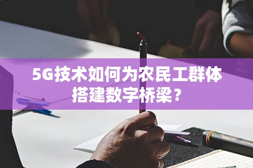 5G技术如何为农民工群体搭建数字桥梁？