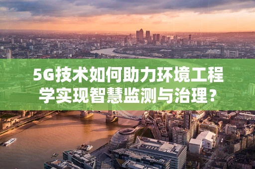 5G技术如何助力环境工程学实现智慧监测与治理？