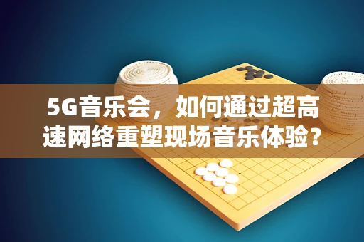 5G音乐会，如何通过超高速网络重塑现场音乐体验？