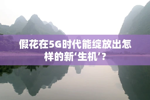 假花在5G时代能绽放出怎样的新‘生机’？