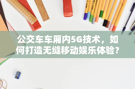 公交车车厢内5G技术，如何打造无缝移动娱乐体验？