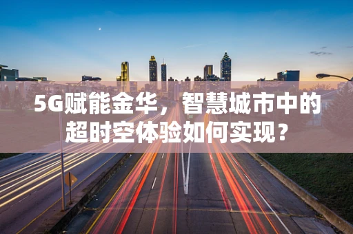 5G赋能金华，智慧城市中的超时空体验如何实现？