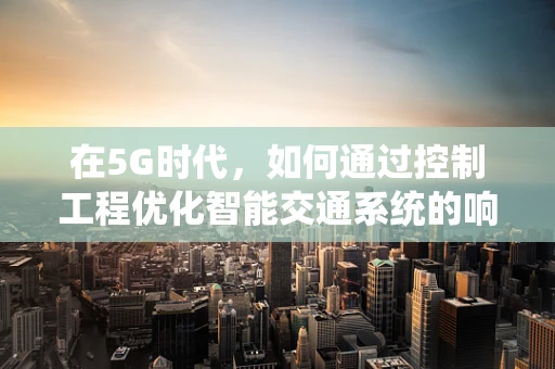在5G时代，如何通过控制工程优化智能交通系统的响应速度？