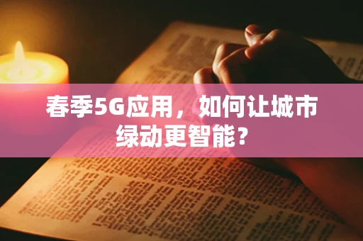 春季5G应用，如何让城市绿动更智能？
