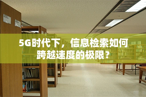 5G时代下，信息检索如何跨越速度的极限？