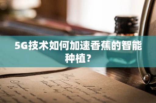 5G技术如何加速香蕉的智能种植？