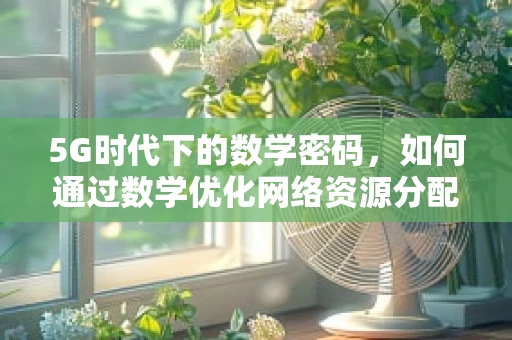 5G时代下的数学密码，如何通过数学优化网络资源分配？