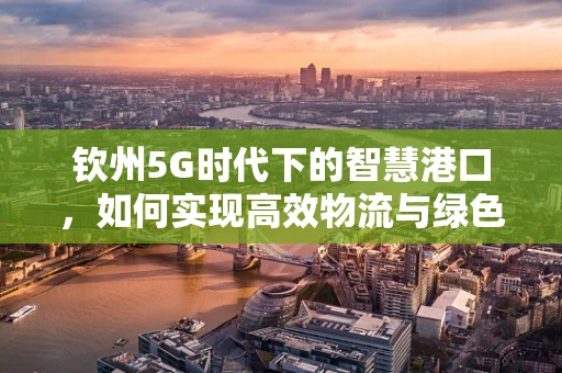 钦州5G时代下的智慧港口，如何实现高效物流与绿色发展？