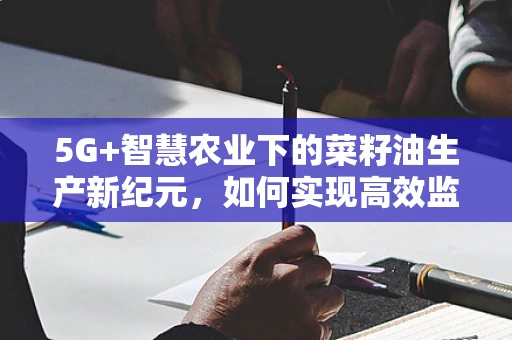 5G+智慧农业下的菜籽油生产新纪元，如何实现高效监控与质量追溯？