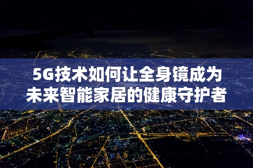 5G技术如何让全身镜成为未来智能家居的健康守护者？