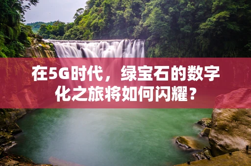 在5G时代，绿宝石的数字化之旅将如何闪耀？
