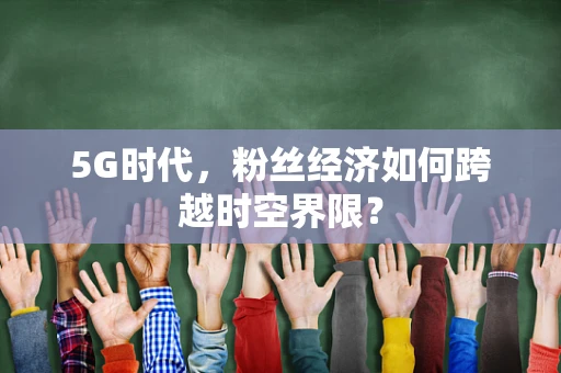 5G时代，粉丝经济如何跨越时空界限？