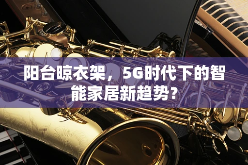 阳台晾衣架，5G时代下的智能家居新趋势？