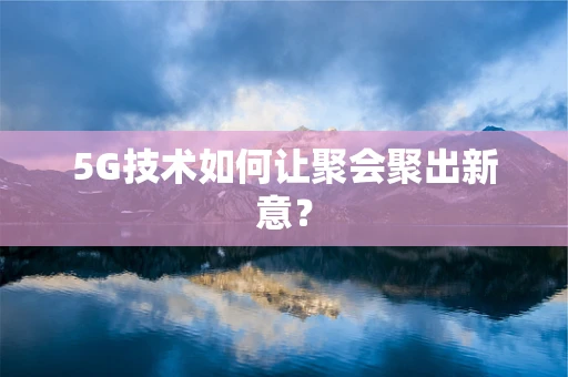 5G技术如何让聚会聚出新意？