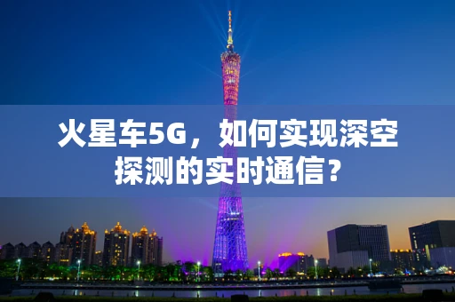 火星车5G，如何实现深空探测的实时通信？