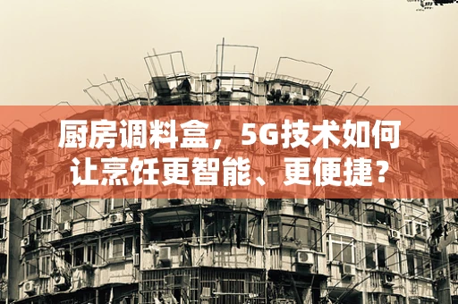 厨房调料盒，5G技术如何让烹饪更智能、更便捷？