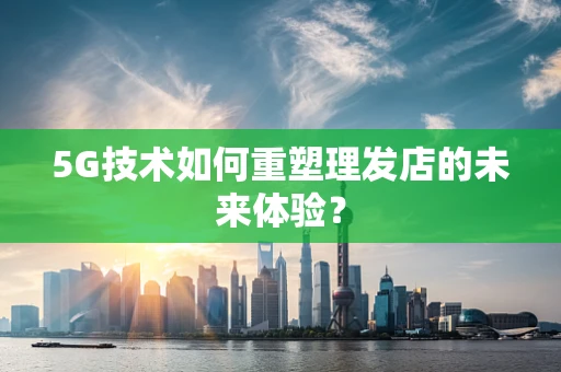 5G技术如何重塑理发店的未来体验？