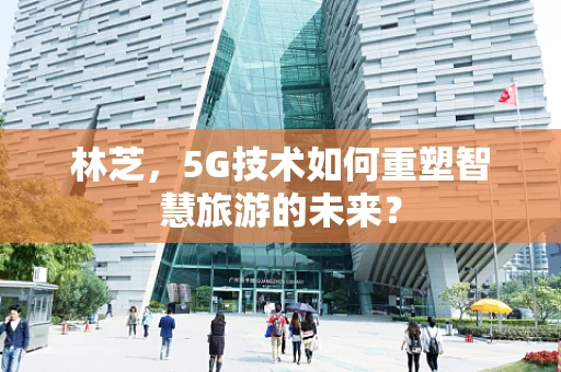 林芝，5G技术如何重塑智慧旅游的未来？