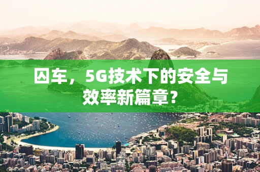 囚车，5G技术下的安全与效率新篇章？