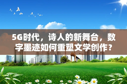 5G时代，诗人的新舞台，数字墨迹如何重塑文学创作？