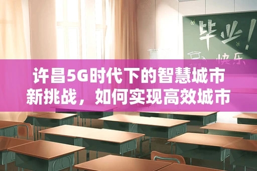 许昌5G时代下的智慧城市新挑战，如何实现高效城市管理？