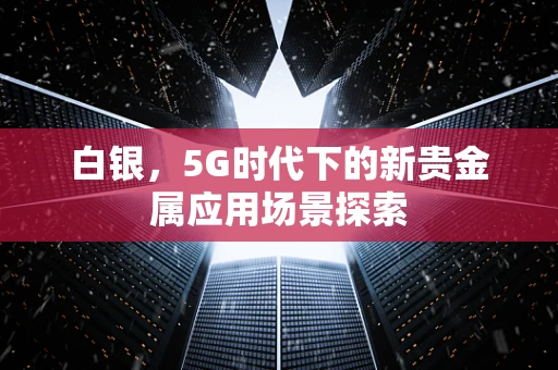 白银，5G时代下的新贵金属应用场景探索