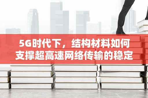 5G时代下，结构材料如何支撑超高速网络传输的稳定性？