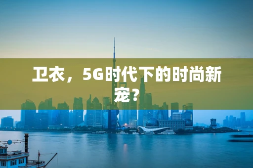 卫衣，5G时代下的时尚新宠？