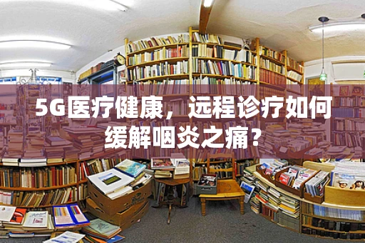 5G医疗健康，远程诊疗如何缓解咽炎之痛？