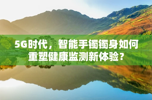 5G时代，智能手镯镯身如何重塑健康监测新体验？