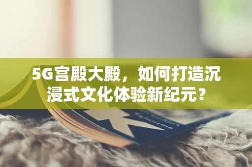 5G宫殿大殿，如何打造沉浸式文化体验新纪元？
