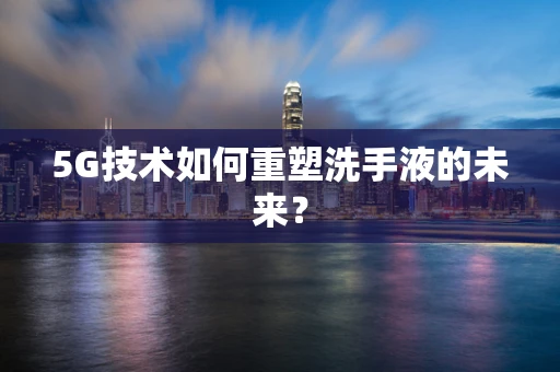 5G技术如何重塑洗手液的未来？