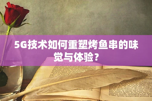 5G技术如何重塑烤鱼串的味觉与体验？
