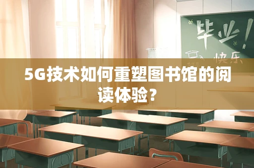 5G技术如何重塑图书馆的阅读体验？